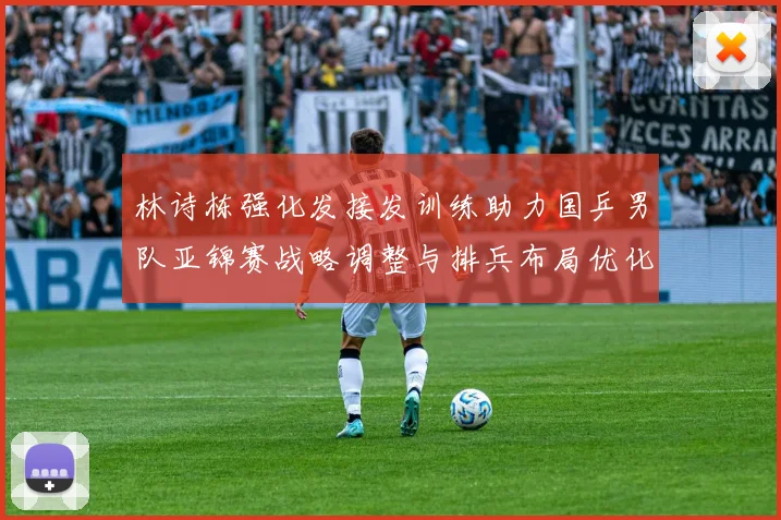 林诗栋强化发接发训练助力国乒男队亚锦赛战略调整与排兵布局优化