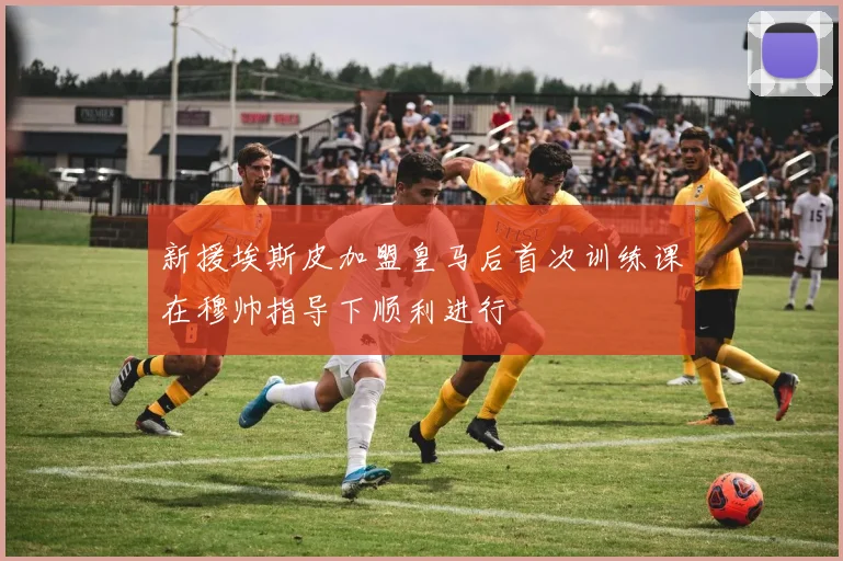 新援埃斯皮加盟皇马后首次训练课在穆帅指导下顺利进行