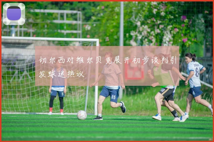 切尔西对维尔贝克展开初步谈判引发球迷热议