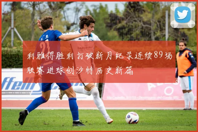 利雅得胜利打破新月纪录连续89场联赛进球创沙特历史新篇