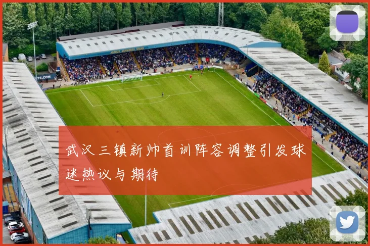 武汉三镇新帅首训阵容调整引发球迷热议与期待