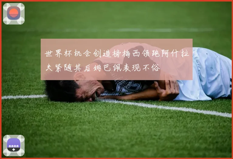 世界杯机会创造榜梅西领跑阿什拉夫紧随其后姆巴佩表现不俗