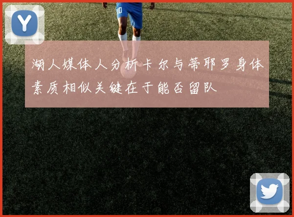 湖人媒体人分析卡尔与蒂耶罗身体素质相似关键在于能否留队