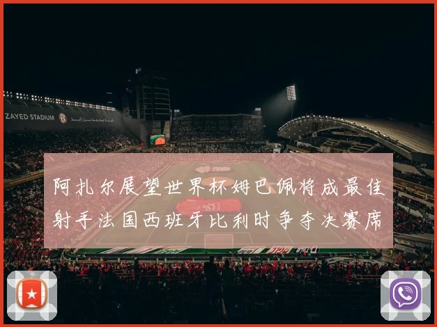 阿扎尔展望世界杯姆巴佩将成最佳射手法国西班牙比利时争夺决赛席位