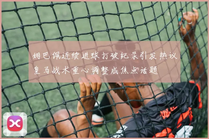 姆巴佩连续进球打破纪录引发热议皇马战术重心调整成焦点话题